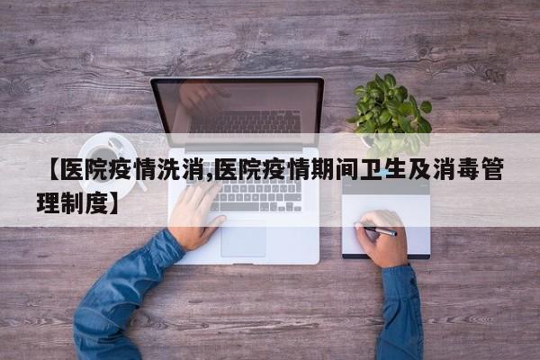 【医院疫情洗消,医院疫情期间卫生及消毒管理制度】