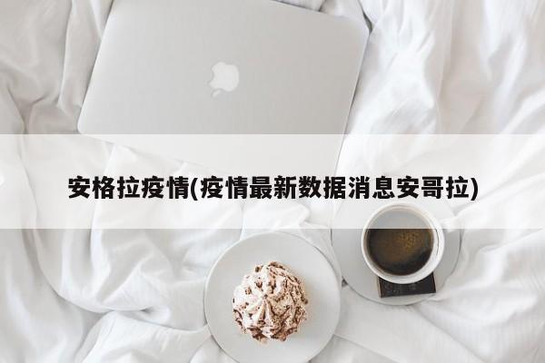 安格拉疫情(疫情最新数据消息安哥拉)