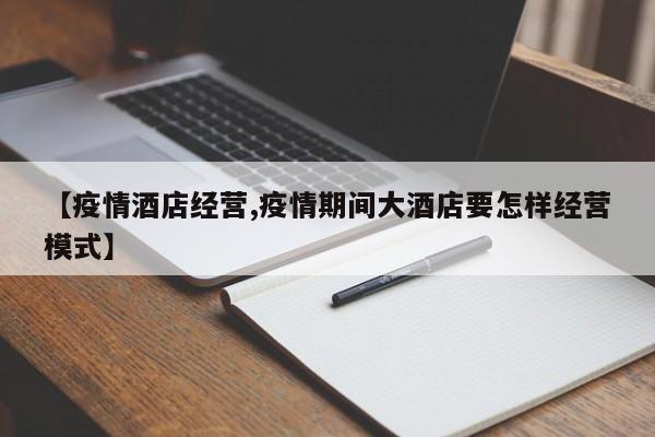 【疫情酒店经营,疫情期间大酒店要怎样经营模式】