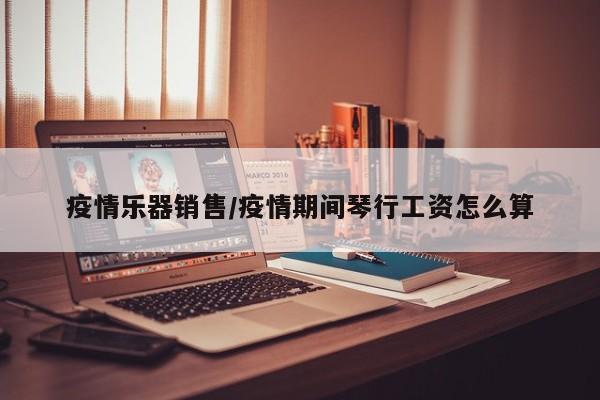 疫情乐器销售/疫情期间琴行工资怎么算