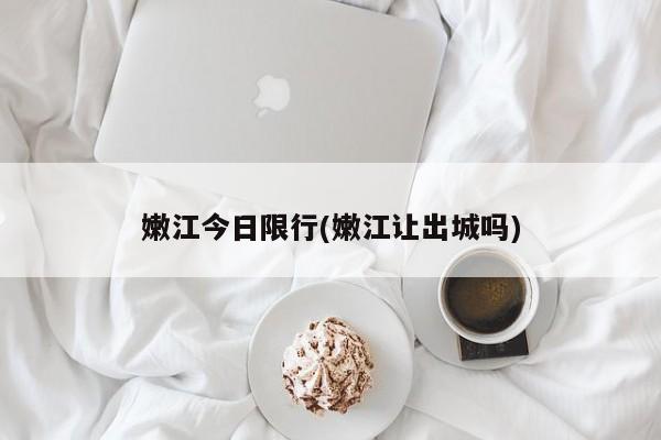 嫩江今日限行(嫩江让出城吗)