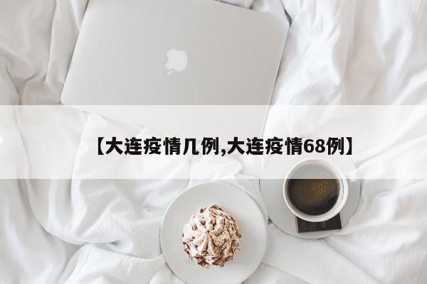 【大连疫情几例,大连疫情68例】