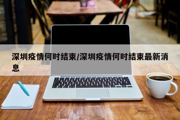 深圳疫情何时结束/深圳疫情何时结束最新消息