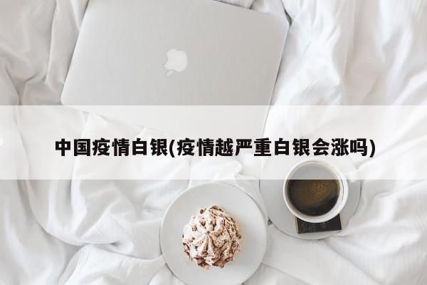 中国疫情白银(疫情越严重白银会涨吗)