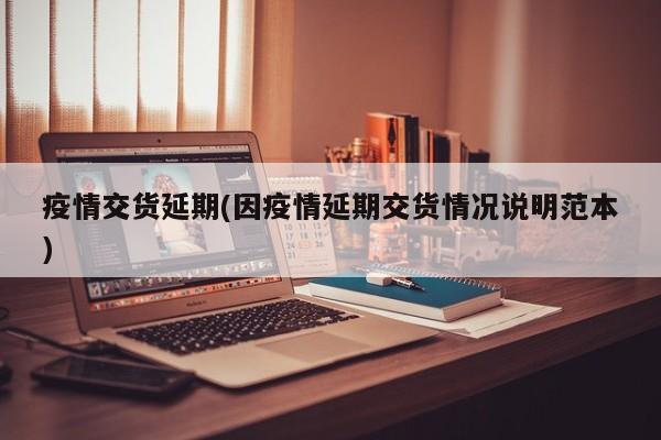 疫情交货延期(因疫情延期交货情况说明范本)