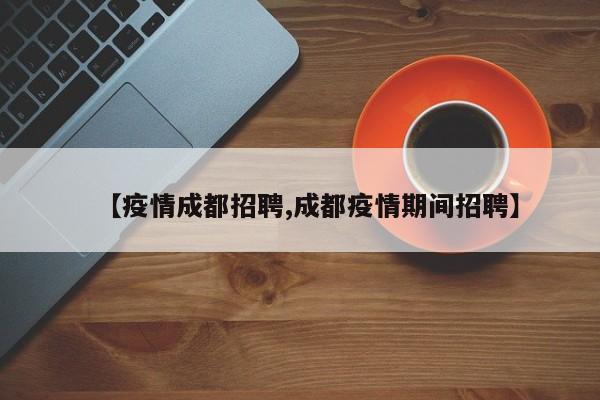 【疫情成都招聘,成都疫情期间招聘】
