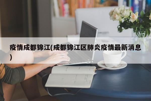 疫情成都锦江(成都锦江区肺炎疫情最新消息)