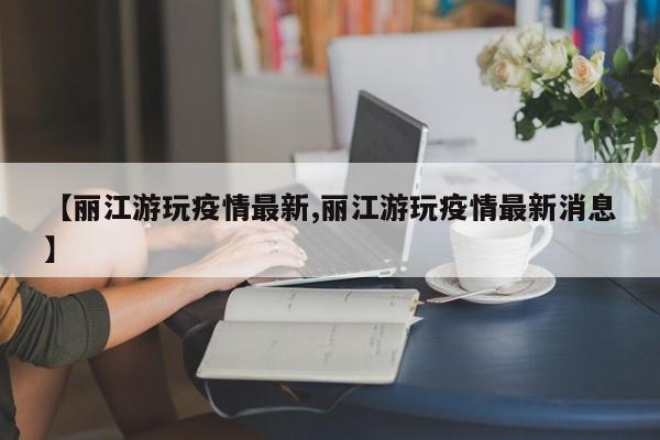 【丽江游玩疫情最新,丽江游玩疫情最新消息】