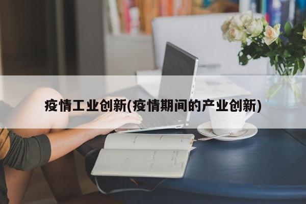 疫情工业创新(疫情期间的产业创新)