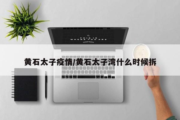 黄石太子疫情/黄石太子湾什么时候拆