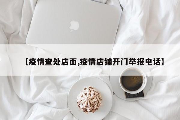 【疫情查处店面,疫情店铺开门举报电话】