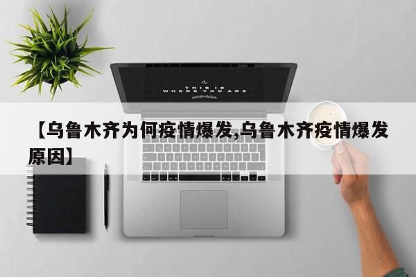 【乌鲁木齐为何疫情爆发,乌鲁木齐疫情爆发原因】