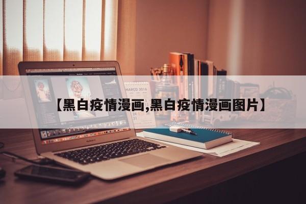 【黑白疫情漫画,黑白疫情漫画图片】