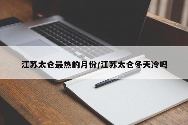 江苏太仓最热的月份/江苏太仓冬天冷吗