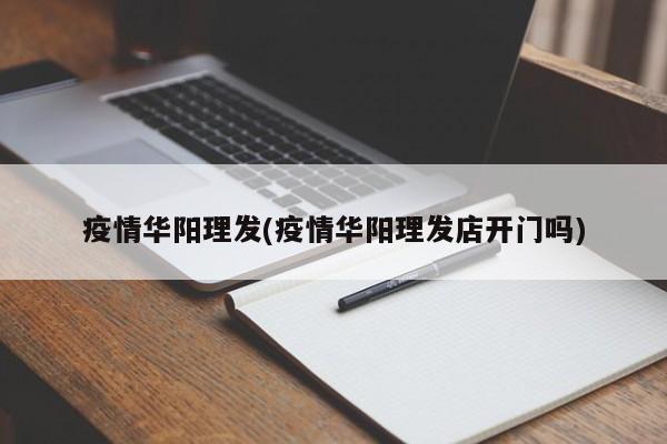 疫情华阳理发(疫情华阳理发店开门吗)