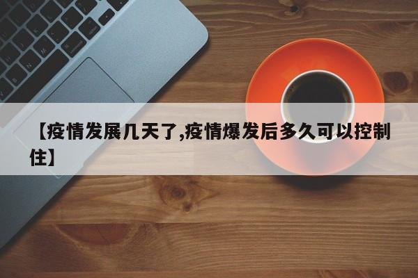 【疫情发展几天了,疫情爆发后多久可以控制住】