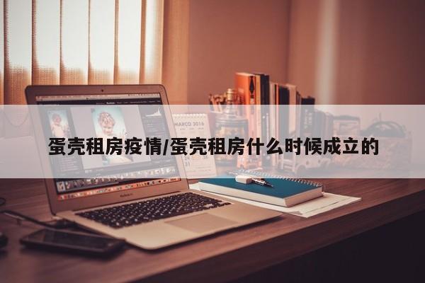 蛋壳租房疫情/蛋壳租房什么时候成立的