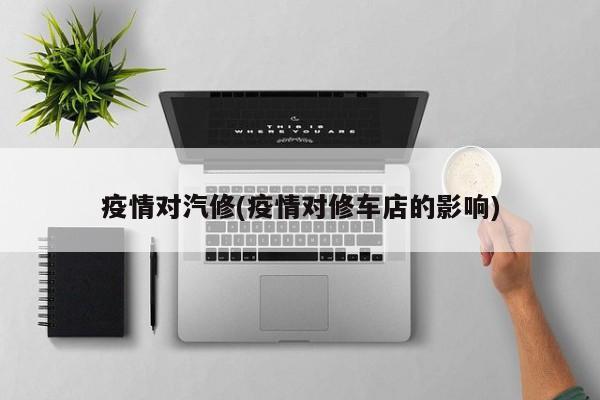 疫情对汽修(疫情对修车店的影响)