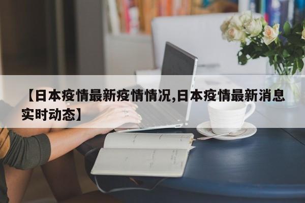 【日本疫情最新疫情情况,日本疫情最新消息实时动态】
