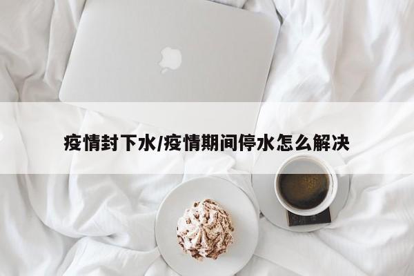 疫情封下水/疫情期间停水怎么解决