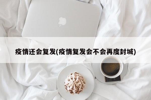 疫情还会复发(疫情复发会不会再度封城)