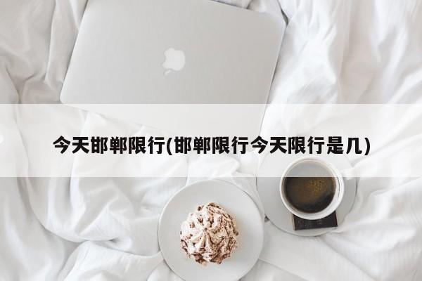 今天邯郸限行(邯郸限行今天限行是几)