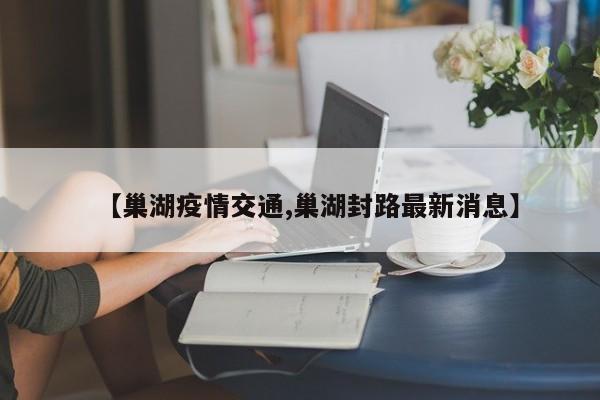 【巢湖疫情交通,巢湖封路最新消息】