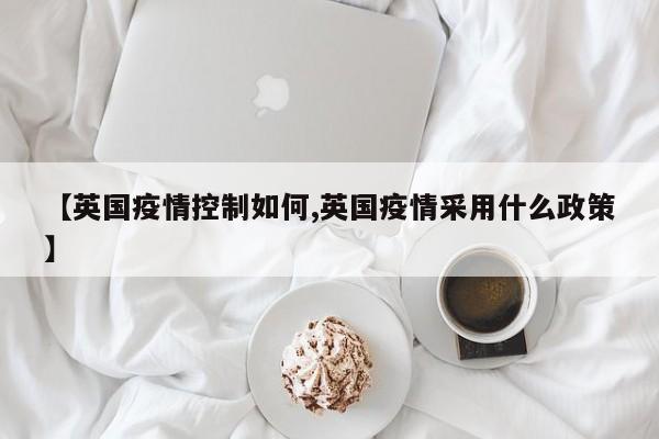 【英国疫情控制如何,英国疫情采用什么政策】
