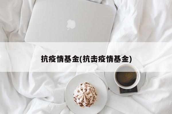 抗疫情基金(抗击疫情基金)
