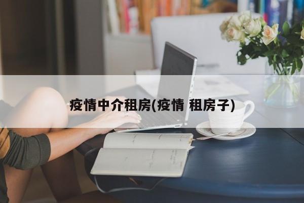 疫情中介租房(疫情 租房子)
