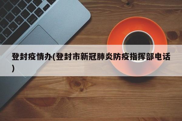 登封疫情办(登封市新冠肺炎防疫指挥部电话)
