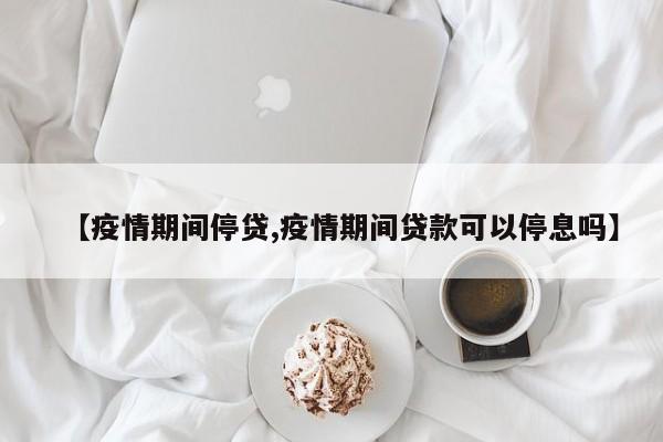 【疫情期间停贷,疫情期间贷款可以停息吗】
