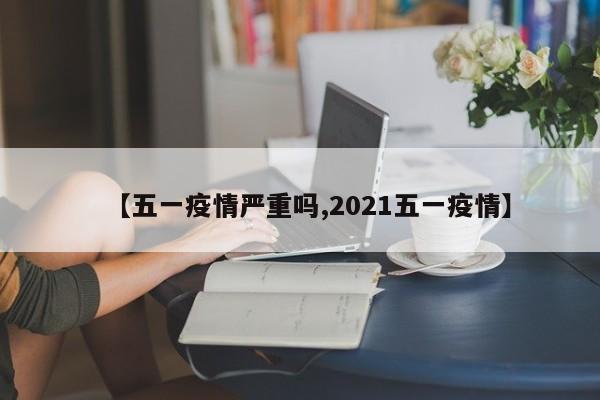 【五一疫情严重吗,2021五一疫情】