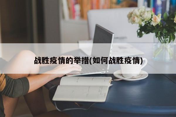 战胜疫情的举措(如何战胜疫情)