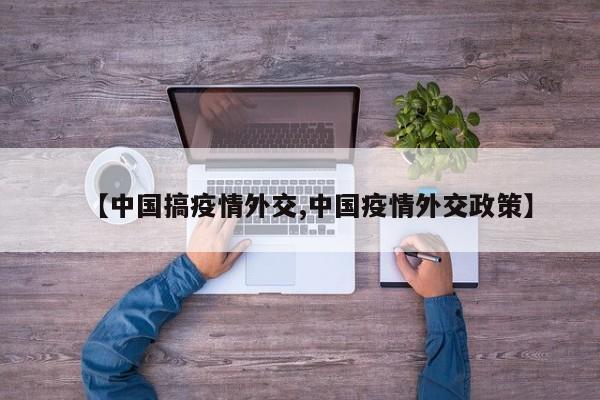 【中国搞疫情外交,中国疫情外交政策】